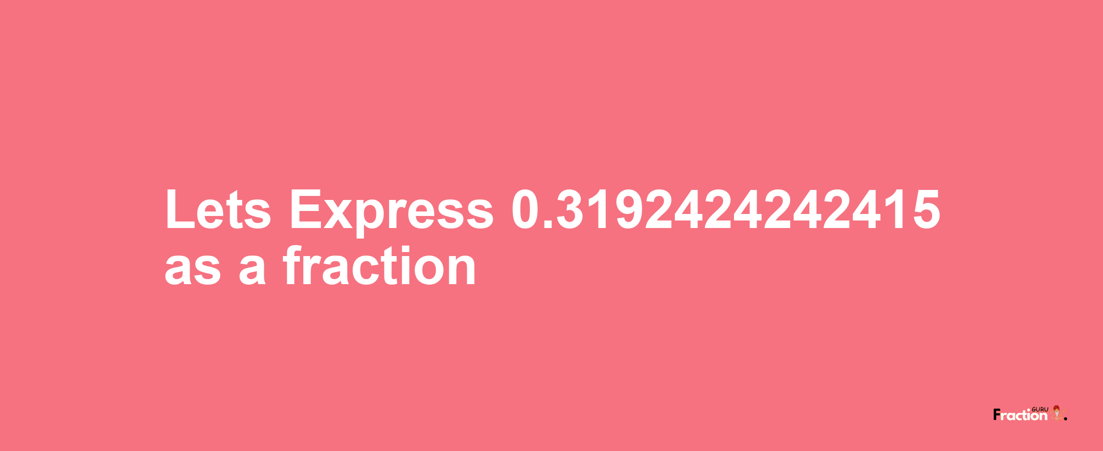 Lets Express 0.3192424242415 as afraction